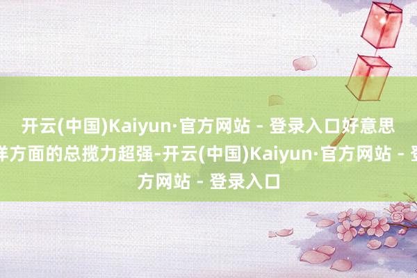 开云(中国)Kaiyun·官方网站 - 登录入口好意思国在海洋方面的总揽力超强-开云(中国)Kaiyun·官方网站 - 登录入口