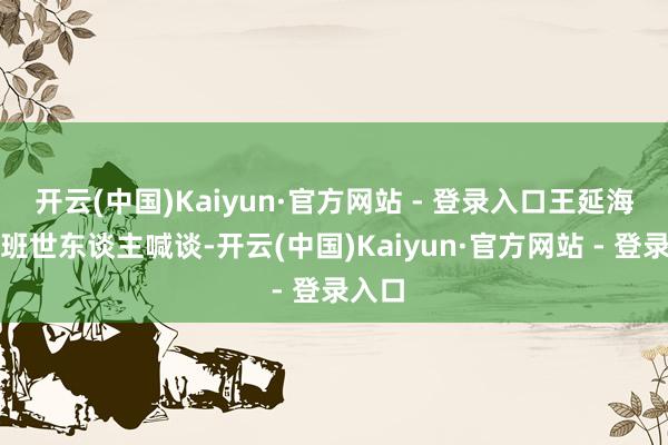 开云(中国)Kaiyun·官方网站 - 登录入口王延海冲三班世东谈主喊谈-开云(中国)Kaiyun·官方网站 - 登录入口