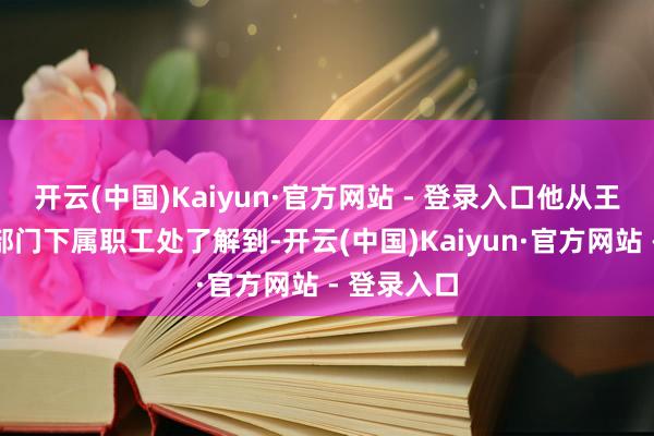 开云(中国)Kaiyun·官方网站 - 登录入口他从王自如嫡派部门下属职工处了解到-开云(中国)Kaiyun·官方网站 - 登录入口