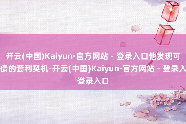 开云(中国)Kaiyun·官方网站 - 登录入口他发现可转债的套利契机-开云(中国)Kaiyun·官方网站 - 登录入口