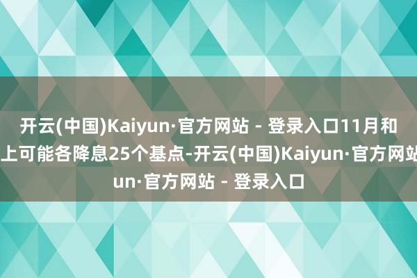 开云(中国)Kaiyun·官方网站 - 登录入口11月和12月的会议上可能各降息25个基点-开云(中国)Kaiyun·官方网站 - 登录入口