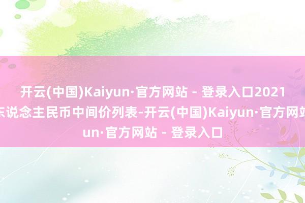 开云(中国)Kaiyun·官方网站 - 登录入口2021年7月15日东说念主民币中间价列表-开云(中国)Kaiyun·官方网站 - 登录入口