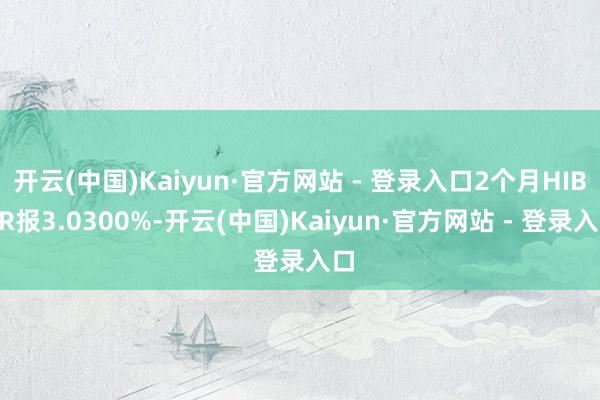 开云(中国)Kaiyun·官方网站 - 登录入口2个月HIBOR报3.0300%-开云(中国)Kaiyun·官方网站 - 登录入口
