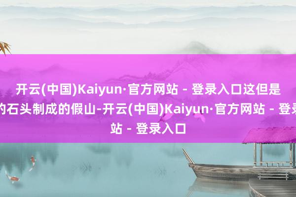 开云(中国)Kaiyun·官方网站 - 登录入口这但是坚固的石头制成的假山-开云(中国)Kaiyun·官方网站 - 登录入口