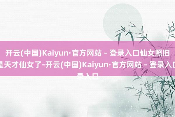 开云(中国)Kaiyun·官方网站 - 登录入口仙女照旧是天才仙女了-开云(中国)Kaiyun·官方网站 - 登录入口