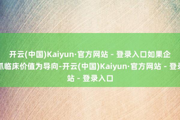开云(中国)Kaiyun·官方网站 - 登录入口如果企业坚抓临床价值为导向-开云(中国)Kaiyun·官方网站 - 登录入口