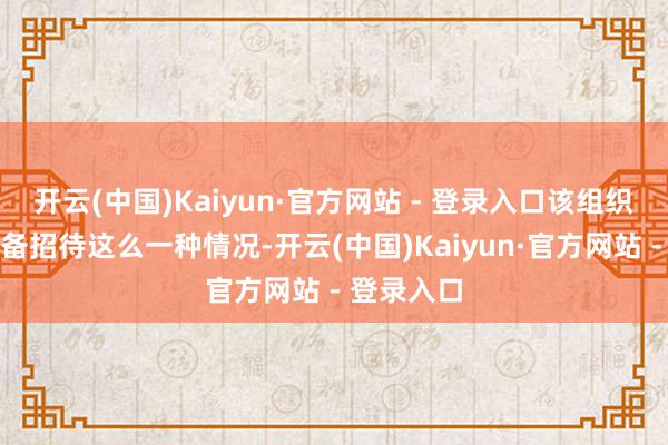 开云(中国)Kaiyun·官方网站 - 登录入口该组织当前正准备招待这么一种情况-开云(中国)Kaiyun·官方网站 - 登录入口