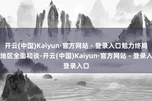 开云(中国)Kaiyun·官方网站 - 登录入口勉力终局该地区全面和谈-开云(中国)Kaiyun·官方网站 - 登录入口