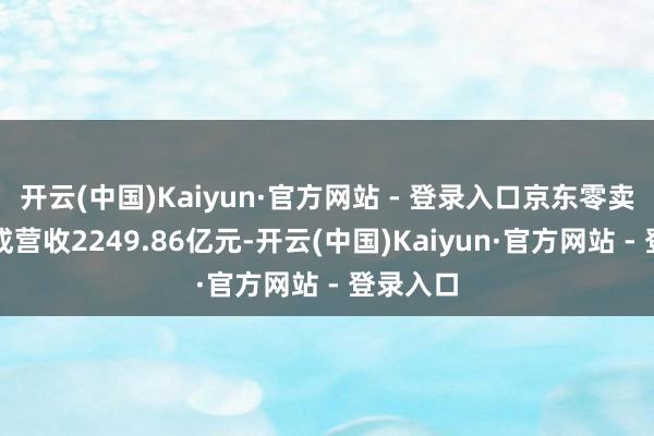 开云(中国)Kaiyun·官方网站 - 登录入口京东零卖板块达成营收2249.86亿元-开云(中国)Kaiyun·官方网站 - 登录入口