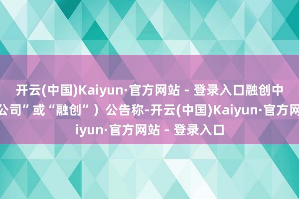 开云(中国)Kaiyun·官方网站 - 登录入口融创中国（以下称“公司”或“融创”）公告称-开云(中国)Kaiyun·官方网站 - 登录入口