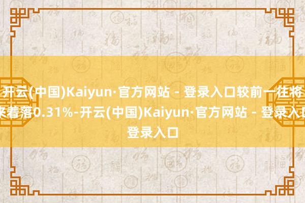 开云(中国)Kaiyun·官方网站 - 登录入口较前一往将来着落0.31%-开云(中国)Kaiyun·官方网站 - 登录入口