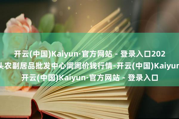 开云(中国)Kaiyun·官方网站 - 登录入口2024年11月16日广东汕头农副居品批发中心阛阓价钱行情-开云(中国)Kaiyun·官方网站 - 登录入口