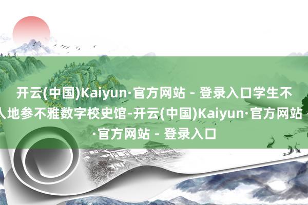 开云(中国)Kaiyun·官方网站 - 登录入口学生不错推己及人地参不雅数字校史馆-开云(中国)Kaiyun·官方网站 - 登录入口