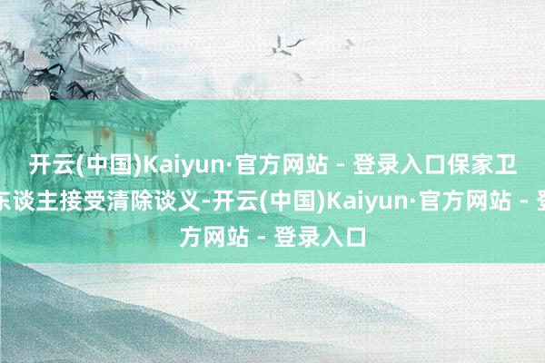 开云(中国)Kaiyun·官方网站 - 登录入口保家卫国；有东谈主接受清除谈义-开云(中国)Kaiyun·官方网站 - 登录入口