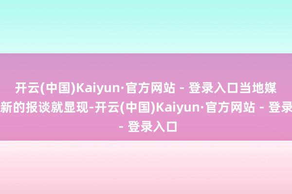 开云(中国)Kaiyun·官方网站 - 登录入口当地媒体最新的报谈就显现-开云(中国)Kaiyun·官方网站 - 登录入口