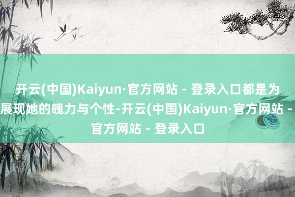 开云(中国)Kaiyun·官方网站 - 登录入口都是为了更好地展现她的魄力与个性-开云(中国)Kaiyun·官方网站 - 登录入口