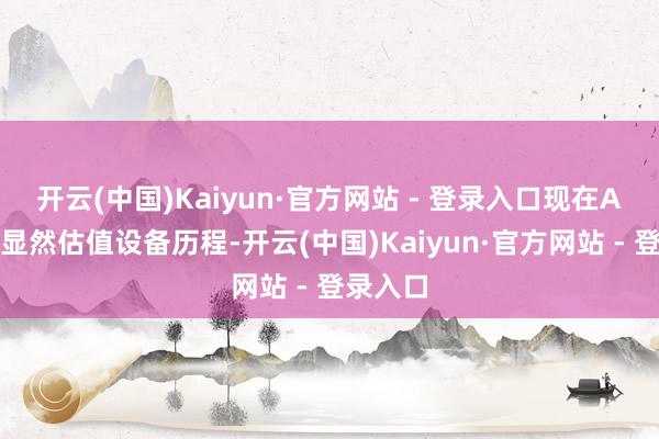 开云(中国)Kaiyun·官方网站 - 登录入口现在A股已终显然估值设备历程-开云(中国)Kaiyun·官方网站 - 登录入口