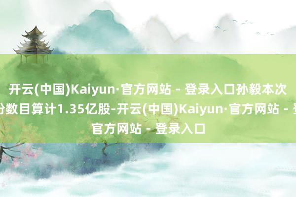 开云(中国)Kaiyun·官方网站 - 登录入口孙毅本次质押股份数目算计1.35亿股-开云(中国)Kaiyun·官方网站 - 登录入口
