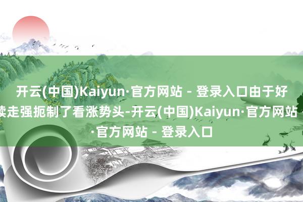 开云(中国)Kaiyun·官方网站 - 登录入口由于好意思元抓续走强扼制了看涨势头-开云(中国)Kaiyun·官方网站 - 登录入口