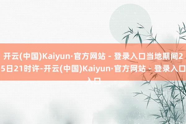 开云(中国)Kaiyun·官方网站 - 登录入口当地期间25日21时许-开云(中国)Kaiyun·官方网站 - 登录入口