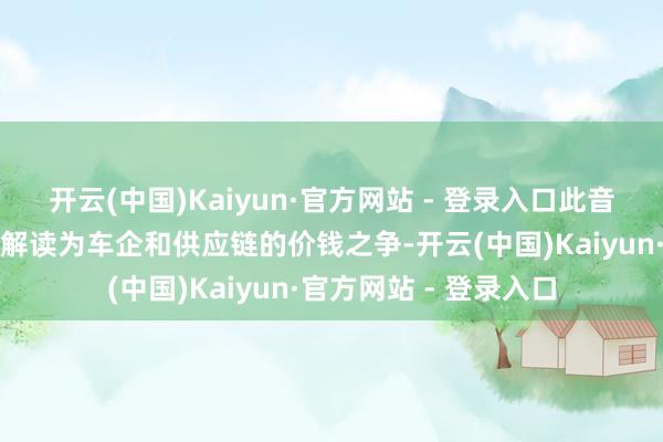 开云(中国)Kaiyun·官方网站 - 登录入口此音书在近日被部分媒体解读为车企和供应链的价钱之争-开云(中国)Kaiyun·官方网站 - 登录入口