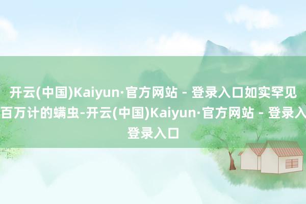 开云(中国)Kaiyun·官方网站 - 登录入口如实罕见以百万计的螨虫-开云(中国)Kaiyun·官方网站 - 登录入口
