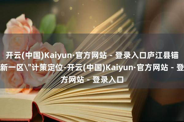 开云(中国)Kaiyun·官方网站 - 登录入口庐江县锚定＂两新一区＂计策定位-开云(中国)Kaiyun·官方网站 - 登录入口