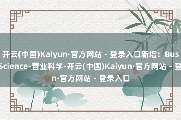 开云(中国)Kaiyun·官方网站 - 登录入口新增：Business Science-营业科学-开云(中国)Kaiyun·官方网站 - 登录入口