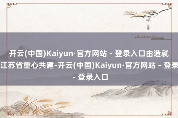 开云(中国)Kaiyun·官方网站 - 登录入口由造就部和江苏省重心共建-开云(中国)Kaiyun·官方网站 - 登录入口