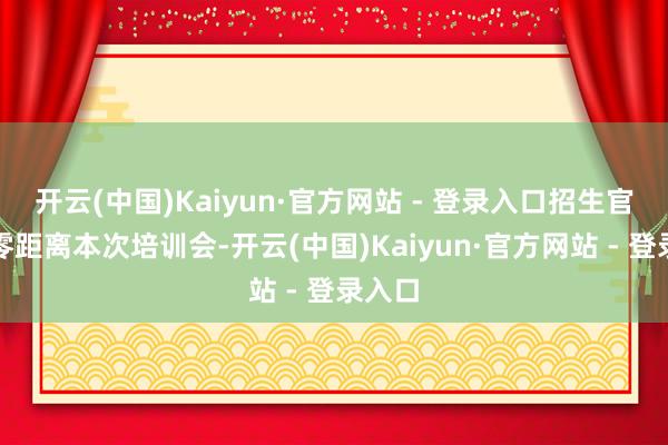 开云(中国)Kaiyun·官方网站 - 登录入口招生官交流零距离本次培训会-开云(中国)Kaiyun·官方网站 - 登录入口