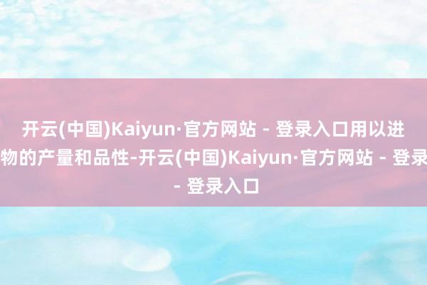 开云(中国)Kaiyun·官方网站 - 登录入口用以进步招物的产量和品性-开云(中国)Kaiyun·官方网站 - 登录入口
