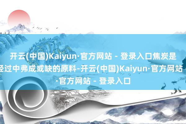 开云(中国)Kaiyun·官方网站 - 登录入口焦炭是钢铁坐蓐经过中弗成或缺的原料-开云(中国)Kaiyun·官方网站 - 登录入口