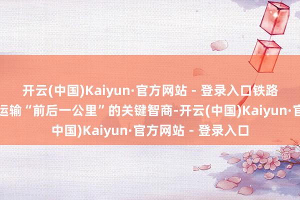 开云(中国)Kaiyun·官方网站 - 登录入口铁路专用线是买通铁路运输“前后一公里”的关键智商-开云(中国)Kaiyun·官方网站 - 登录入口