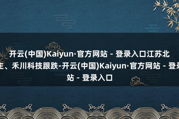 开云(中国)Kaiyun·官方网站 - 登录入口江苏北东谈主、禾川科技跟跌-开云(中国)Kaiyun·官方网站 - 登录入口
