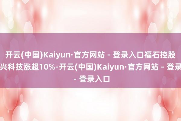 开云(中国)Kaiyun·官方网站 - 登录入口福石控股、万兴科技涨超10%-开云(中国)Kaiyun·官方网站 - 登录入口