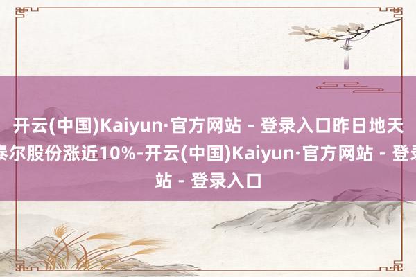 开云(中国)Kaiyun·官方网站 - 登录入口昨日地天板的泰尔股份涨近10%-开云(中国)Kaiyun·官方网站 - 登录入口