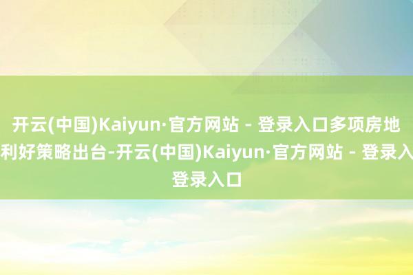 开云(中国)Kaiyun·官方网站 - 登录入口多项房地产利好策略出台-开云(中国)Kaiyun·官方网站 - 登录入口