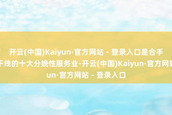 开云(中国)Kaiyun·官方网站 - 登录入口是合手好以翻新为干线的十大分娩性服务业-开云(中国)Kaiyun·官方网站 - 登录入口
