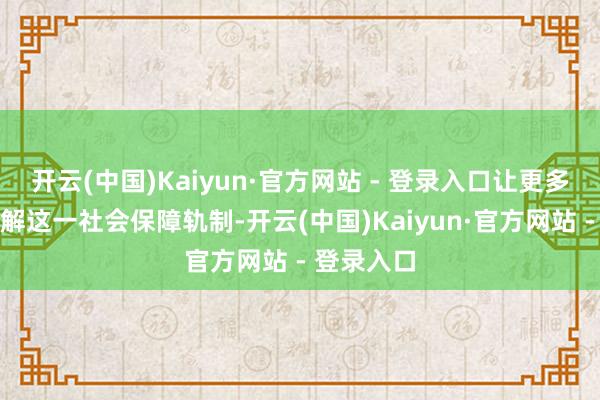 开云(中国)Kaiyun·官方网站 - 登录入口让更多的住户了解这一社会保障轨制-开云(中国)Kaiyun·官方网站 - 登录入口