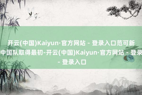 开云(中国)Kaiyun·官方网站 - 登录入口范可新匡助中国队取得最初-开云(中国)Kaiyun·官方网站 - 登录入口