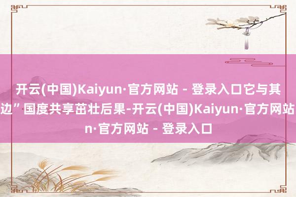 开云(中国)Kaiyun·官方网站 - 登录入口它与其他“全球南边”国度共享茁壮后果-开云(中国)Kaiyun·官方网站 - 登录入口
