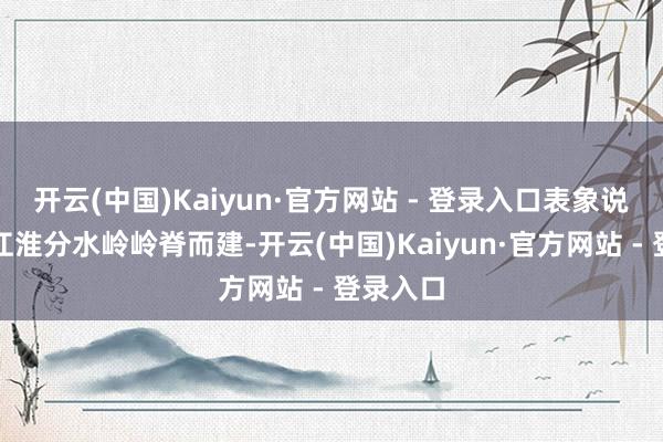 开云(中国)Kaiyun·官方网站 - 登录入口表象说念依托江淮分水岭岭脊而建-开云(中国)Kaiyun·官方网站 - 登录入口
