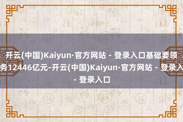 开云(中国)Kaiyun·官方网站 - 登录入口基础要领业务12446亿元-开云(中国)Kaiyun·官方网站 - 登录入口