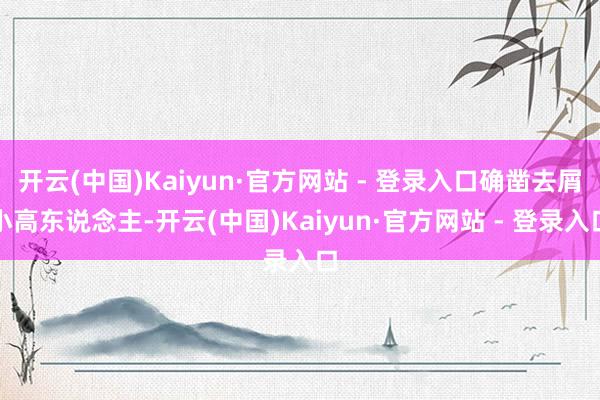 开云(中国)Kaiyun·官方网站 - 登录入口确凿去屑小高东说念主-开云(中国)Kaiyun·官方网站 - 登录入口