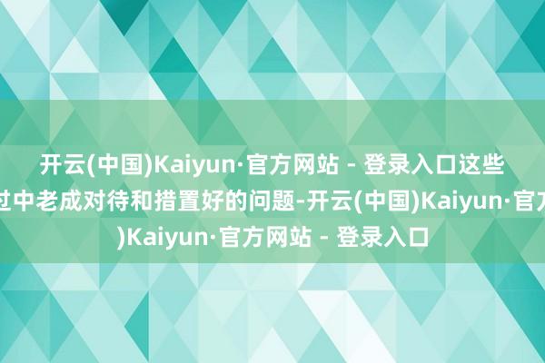 开云(中国)Kaiyun·官方网站 - 登录入口这些齐需要在珍爱经过中老成对待和措置好的问题-开云(中国)Kaiyun·官方网站 - 登录入口