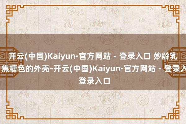 开云(中国)Kaiyun·官方网站 - 登录入口 妙龄乳鸽 焦糖色的外壳-开云(中国)Kaiyun·官方网站 - 登录入口