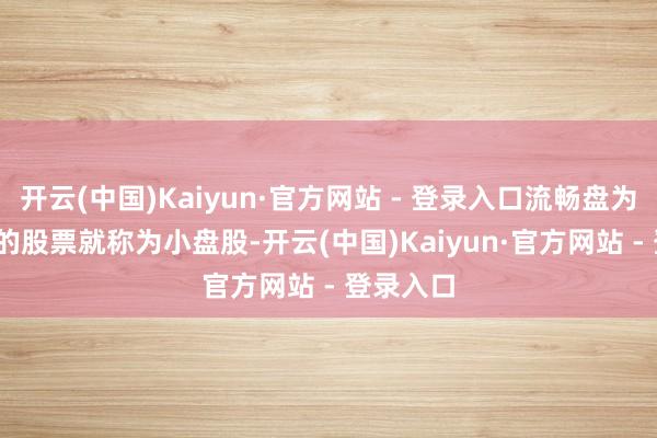 开云(中国)Kaiyun·官方网站 - 登录入口流畅盘为2000股的股票就称为小盘股-开云(中国)Kaiyun·官方网站 - 登录入口