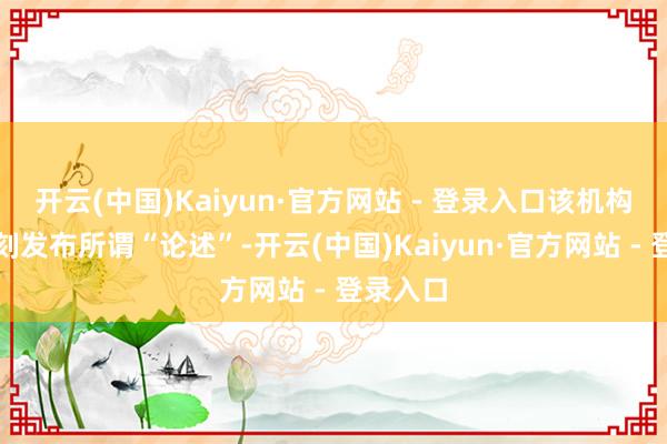 开云(中国)Kaiyun·官方网站 - 登录入口该机构频频刻刻发布所谓“论述”-开云(中国)Kaiyun·官方网站 - 登录入口