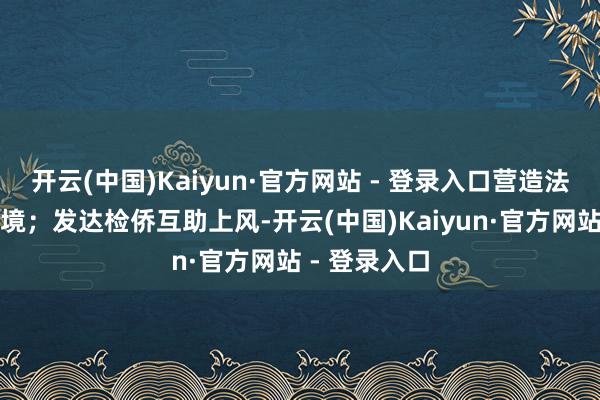 开云(中国)Kaiyun·官方网站 - 登录入口营造法治化营商环境;发达检侨互助上风-开云(中国)Kaiyun·官方网站 - 登录入口