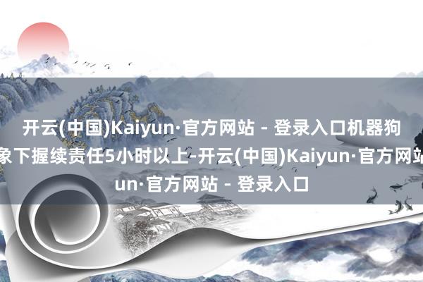 开云(中国)Kaiyun·官方网站 - 登录入口机器狗可在空载现象下握续责任5小时以上-开云(中国)Kaiyun·官方网站 - 登录入口